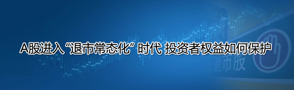 A股進入“退市常態(tài)化”時代 投資者權(quán)益如何保護?