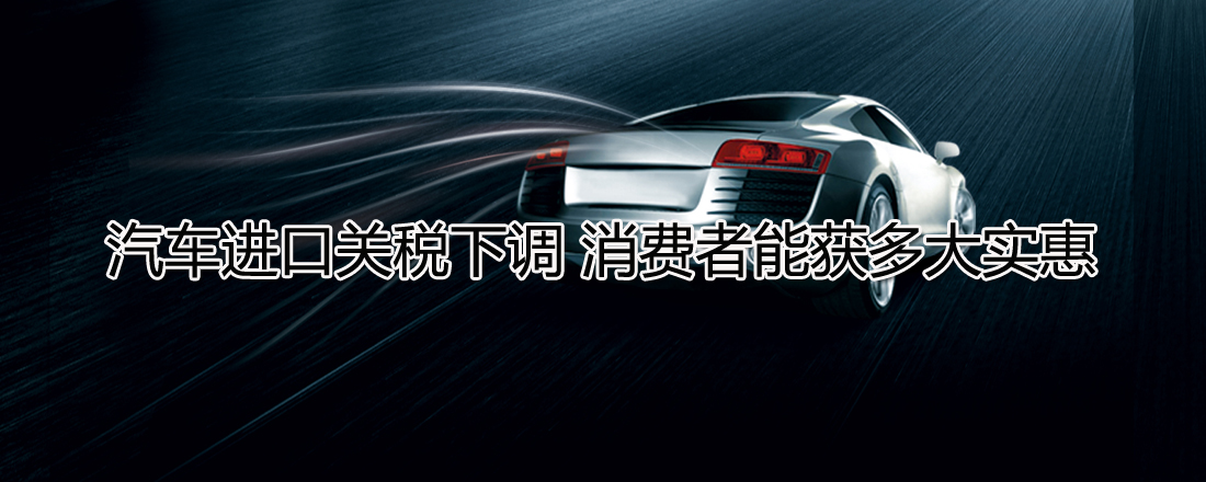 汽車進(jìn)口關(guān)稅下調(diào) 消費(fèi)者能獲多大實惠