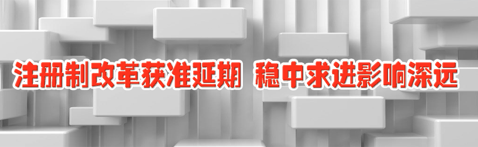 注冊制改革獲準延期 穩(wěn)中求進影響深遠