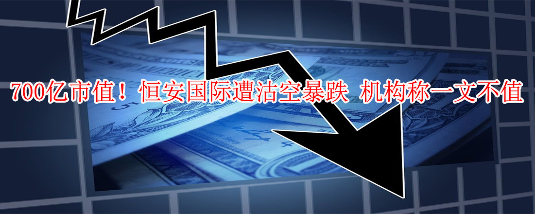 700億市值!恒安國(guó)際遭沽空暴跌 機(jī)構(gòu)稱一文不值